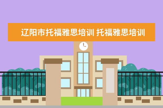 辽阳市托福雅思培训 托福雅思培训班学费