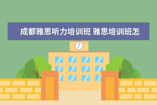 成都雅思听力培训班 雅思培训班怎么选哪个好