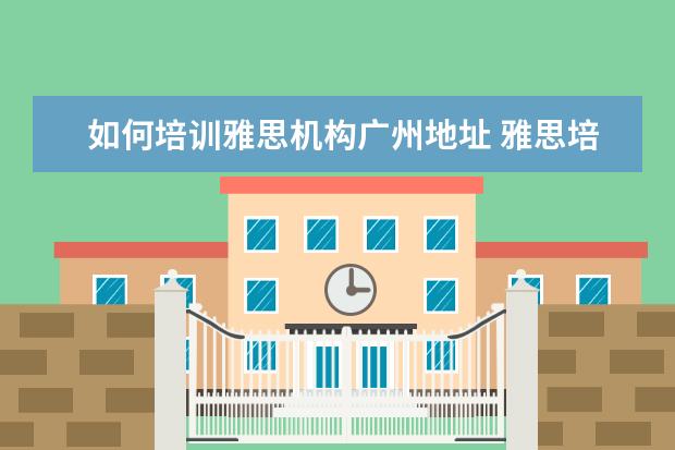 如何培训雅思机构广州地址 雅思培训一般在哪里有?