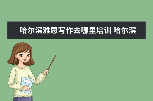 哈尔滨雅思写作去哪里培训 哈尔滨雅思培训学校哪家好