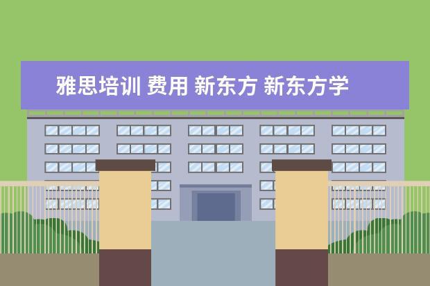 雅思培训 费用 新东方 新东方学习雅思要多少钱?~