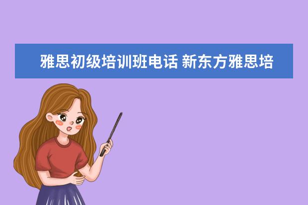 雅思初级培训班电话 新东方雅思培训电话