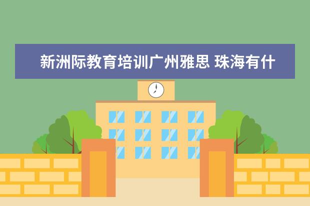 新洲际教育培训广州雅思 珠海有什么有名气的雅思培训机构吗?