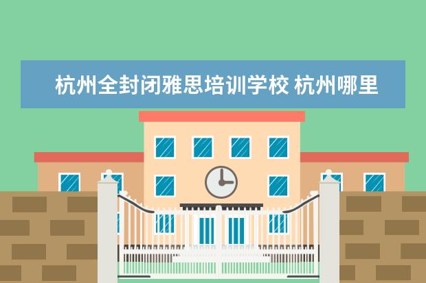 杭州全封闭雅思培训学校 杭州哪里学雅思比较好