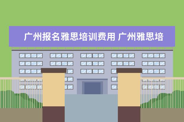 广州报名雅思培训费用 广州雅思培训哪里最好