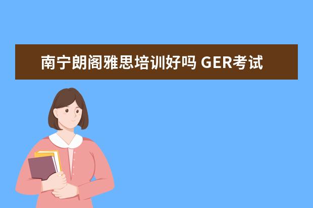 南宁朗阁雅思培训好吗 GER考试成绩有效期多久啊?南宁朗阁有GER培训吗? - ...