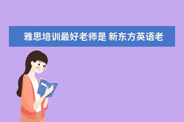 雅思培训最好老师是 新东方英语老师最出名是那几位?