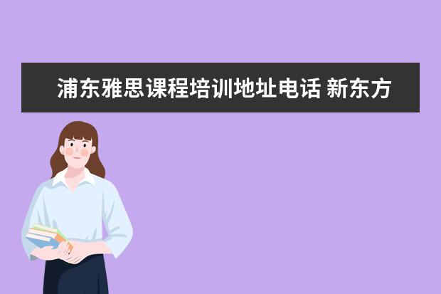 浦东雅思课程培训地址电话 新东方雅思培训电话