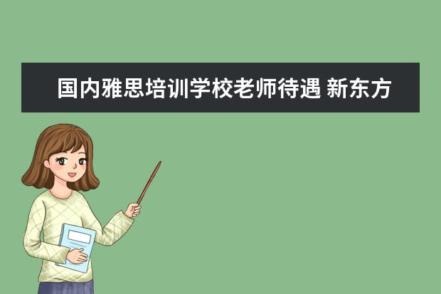 国内雅思培训学校老师待遇 新东方老师的年薪大概是多少?