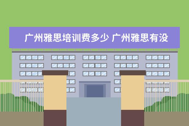 广州雅思培训费多少 广州雅思有没有全封闭雅思培训学校?