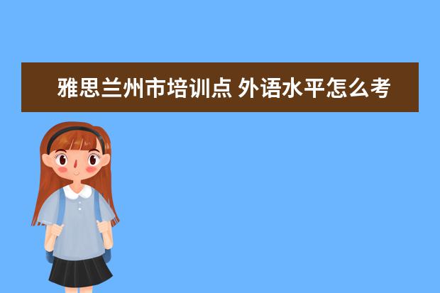 雅思兰州市培训点 外语水平怎么考?