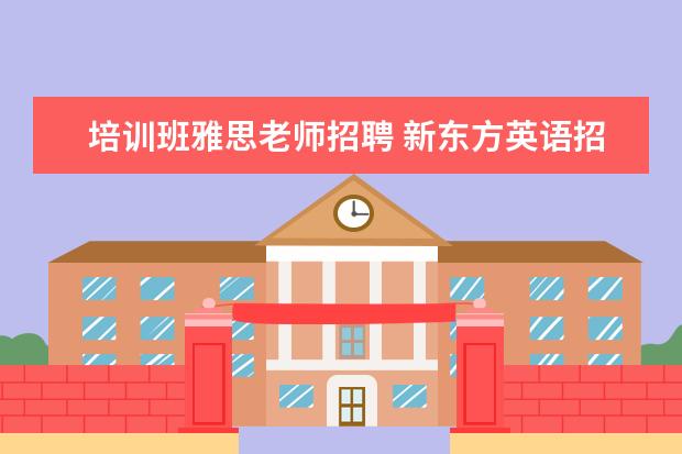 培训班雅思老师招聘 新东方英语招聘老师的基本要求是什么?