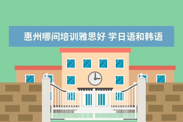 惠州哪间培训雅思好 学日语和韩语那个更好?