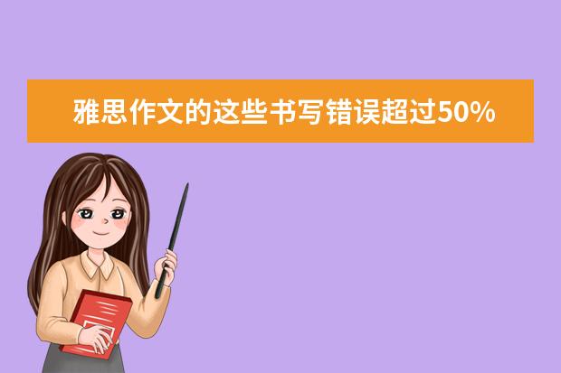 雅思作文的这些书写错误超过50%的考官都会有 新东方名师权威解读雅思作文评分标准