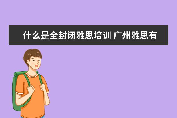 什么是全封闭雅思培训 广州雅思有没有全封闭雅思培训学校?