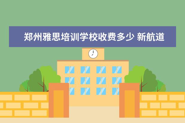 郑州雅思培训学校收费多少 新航道雅思班多少钱,大家来说一下