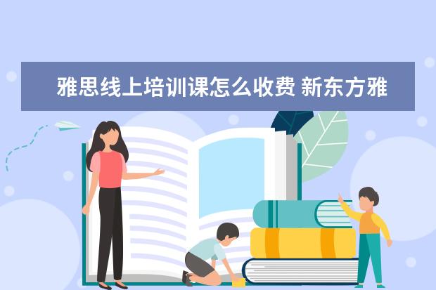 雅思线上培训课怎么收费 新东方雅思一对一一节课收多少钱?