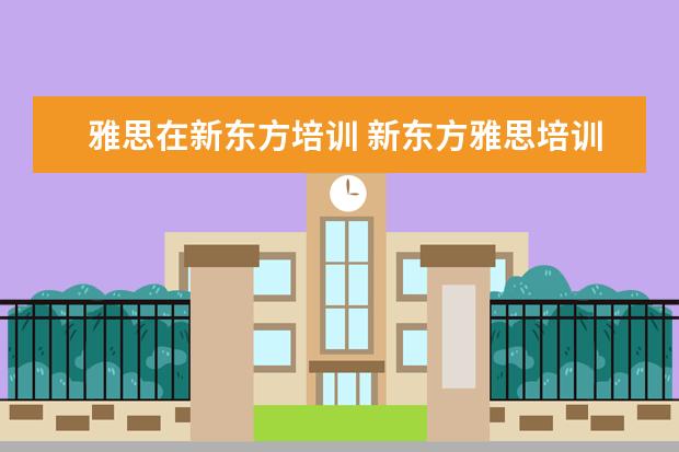 雅思在新东方培训 新东方雅思培训班多少钱雅思