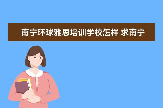 南宁环球雅思培训学校怎样 求南宁出国留学的教育机构 维伯英语?还是环球雅思?...