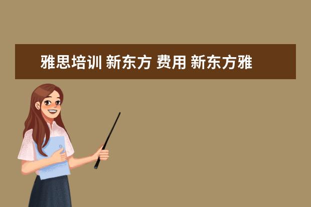 雅思培训 新东方 费用 新东方雅思一个课程得多少钱