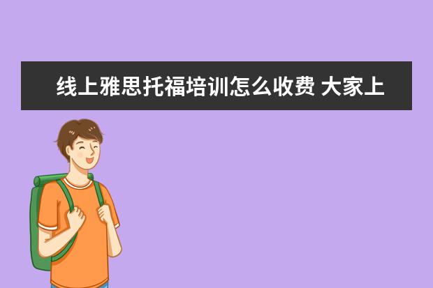 线上雅思托福培训怎么收费 大家上新东方托福培训班都什么价格啊,怎么收费的啊 ...