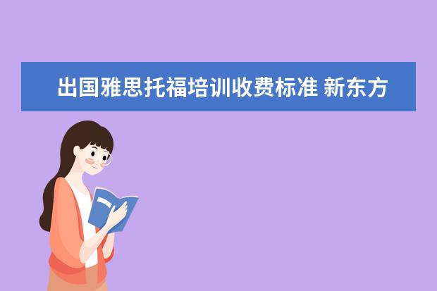 出国雅思托福培训收费标准 新东方托福收费标准一般多少钱