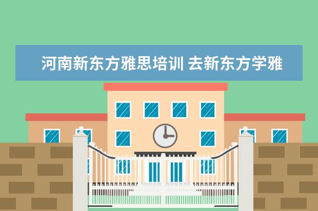 河南新东方雅思培训 去新东方学雅思需要多少钱