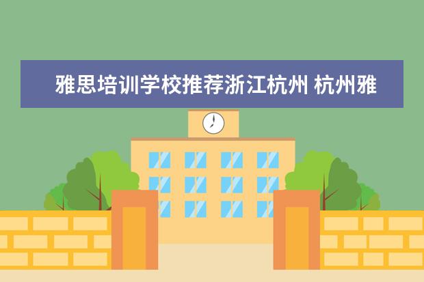 雅思培训学校推荐浙江杭州 杭州雅思培训班费用一般是多少