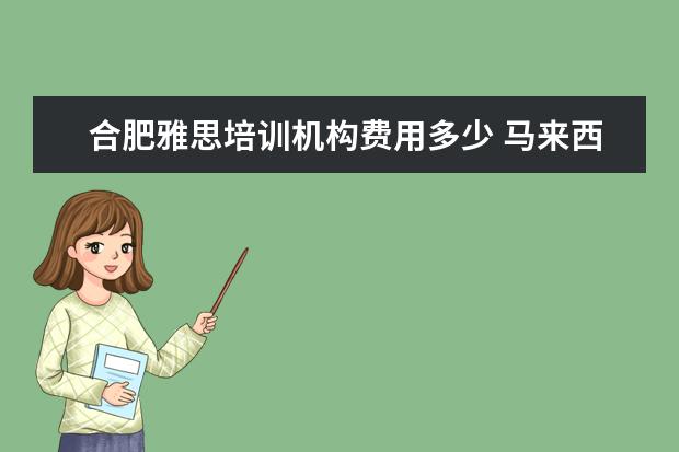 合肥雅思培训机构费用多少 马来西亚留学中介费是多少?