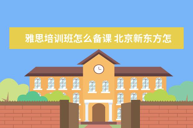 雅思培训班怎么备课 北京新东方怎么样?