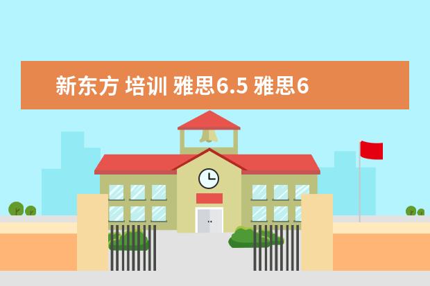 新东方 培训 雅思6.5 雅思6.5需要准备多久?