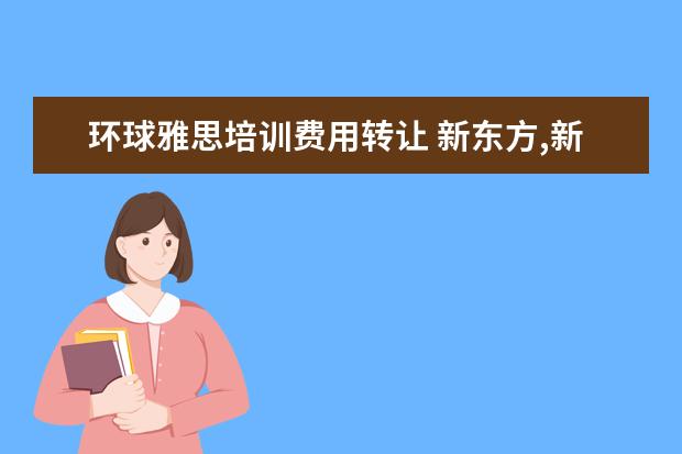 环球雅思培训费用转让 新东方,新航道,环球雅思的老师,大概一小时转多少钱 ...