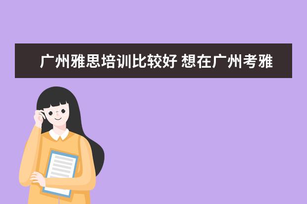 广州雅思培训比较好 想在广州考雅思,想请问哪里的培训班比较好? - 百度...