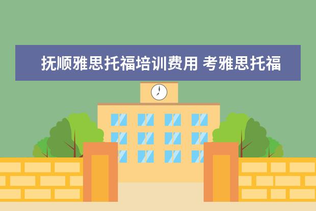 抚顺雅思托福培训费用 考雅思托福的总费用大概是多少?