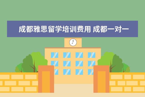 成都雅思留学培训费用 成都一对一雅思培训价格大概是多少