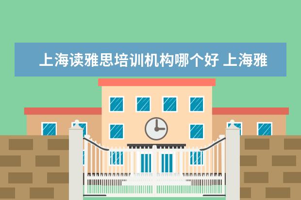 上海读雅思培训机构哪个好 上海雅思培训学校哪个好