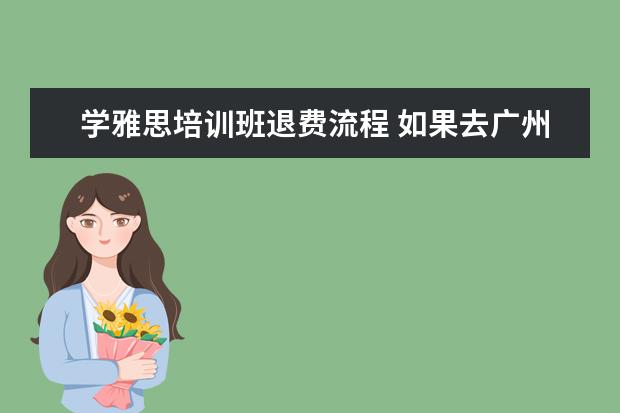 学雅思培训班退费流程 如果去广州雅思英语学校报名的,需要注意哪些事项!请...
