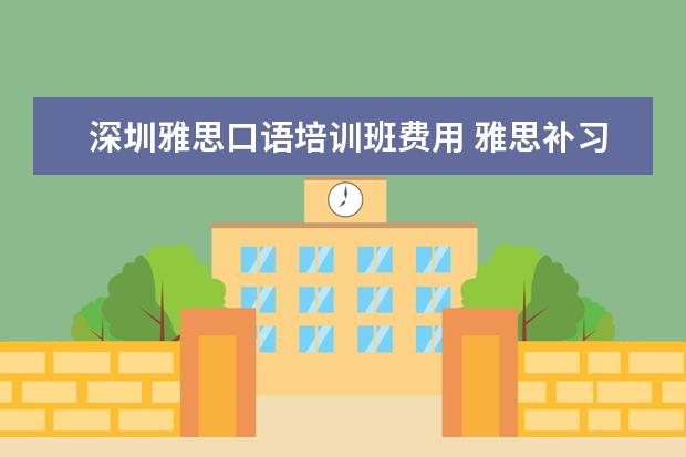 深圳雅思口语培训班费用 雅思补习班哪个好