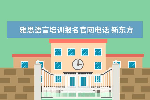 雅思语言培训报名官网电话 新东方雅思培训电话