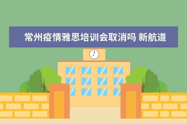 常州疫情雅思培训会取消吗 新航道雅思培训班在寒假疫情高峰期可以办吗? - 百度...