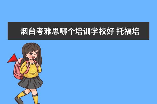 烟台考雅思哪个培训学校好 托福培训机构哪家最好