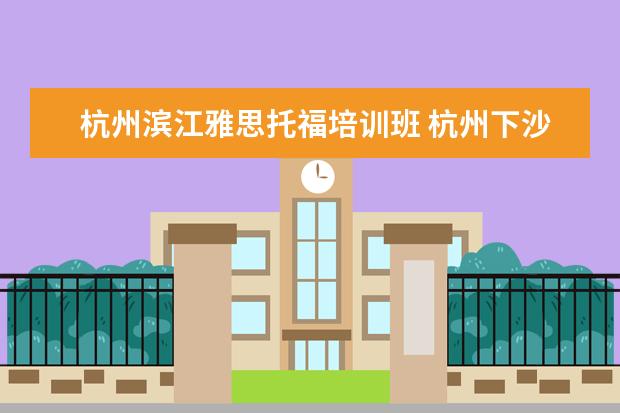 杭州滨江雅思托福培训班 杭州下沙雅思托福培训机构有哪些?