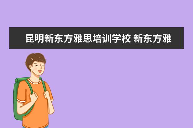 昆明新东方雅思培训学校 新东方雅思价格多少钱?