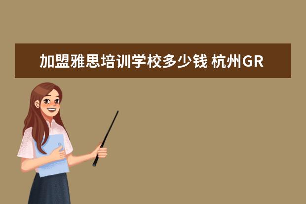 加盟雅思培训学校多少钱 杭州GRE培训哪家好,多少钱