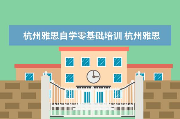 杭州雅思自学零基础培训 杭州雅思培训机构哪里好