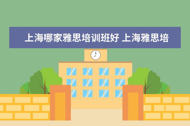 上海哪家雅思培训班好 上海雅思培训机构哪家好机构排名