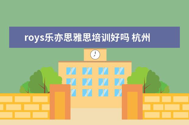 roys乐亦思雅思培训好吗 杭州市中心有好的雅思培训吗?在哪里?