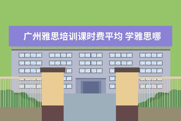 广州雅思培训课时费平均 学雅思哪里比较好?