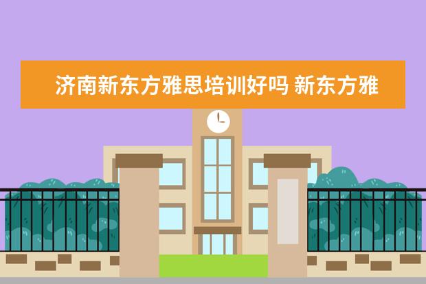 济南新东方雅思培训好吗 新东方雅思托福培训班学费