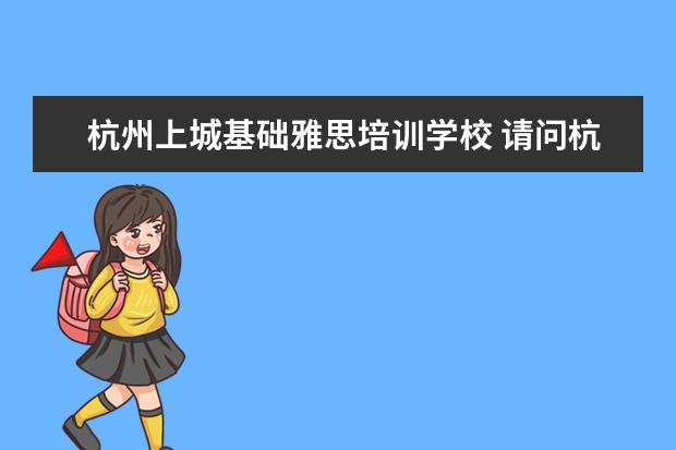 杭州上城基础雅思培训学校 请问杭州这边雅思培训学校哪家好?麻烦大家说下 - 百...